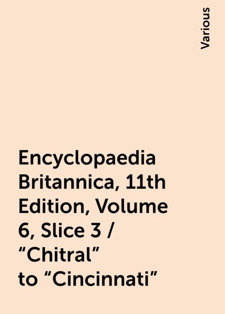 Encyclopaedia Britannica, 11th Edition, Volume 6, Slice 3 / "Chitral" to "Cincinnati", Various