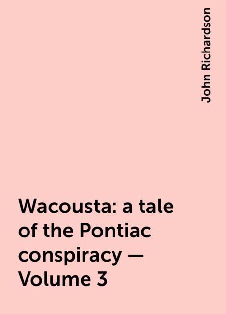Wacousta : a tale of the Pontiac conspiracy — Volume 3, John Richardson
