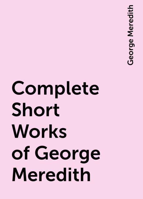 Complete Short Works of George Meredith, George Meredith