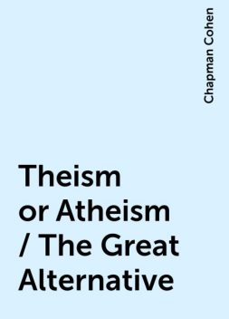 Theism or Atheism / The Great Alternative, Chapman Cohen