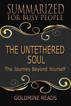 The Untethered Soul – Summarized for Busy People: The Journey Beyond Yourself, Goldmine Reads