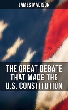 The Great Debate That Made the U.S. Constitution, James Madison