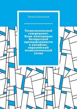 Технологический суверенитет. План интеграции белорусской промышленности в китайско-евразийский технологический уклад, Демид Капиталов