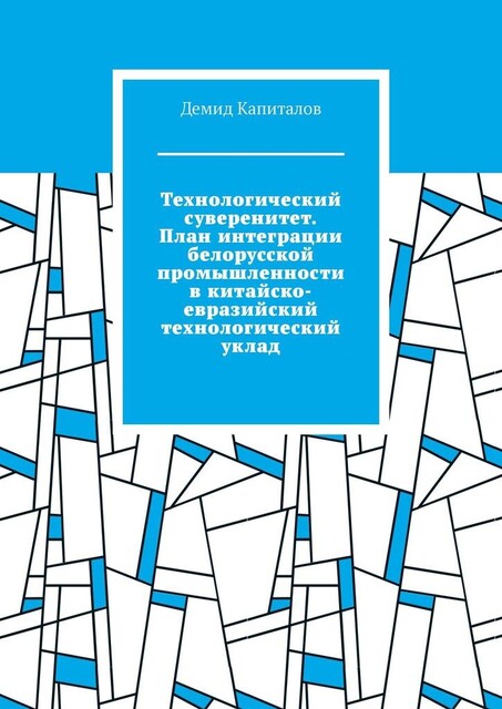 Технологический суверенитет. План интеграции белорусской промышленности в китайско-евразийский технологический уклад, Демид Капиталов