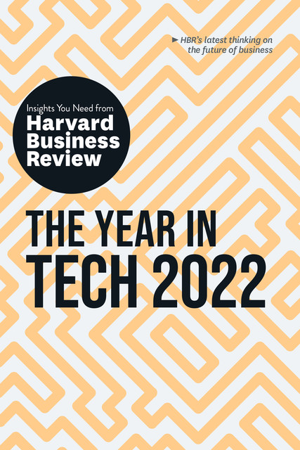 The Year in Tech 2022: The Insights You Need from Harvard Business Review, Harvard Business Review, David B. Yoffie, Jeanne C. Meister, Larry Downes, Maelle Gavet