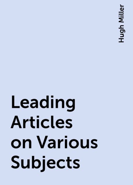 Leading Articles on Various Subjects, Hugh Miller