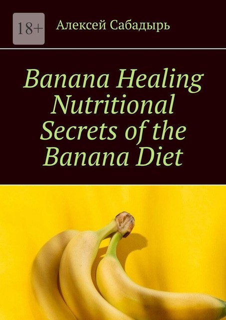 Banana Healing Nutritional Secrets of the Banana Diet, Алексей Сабадырь