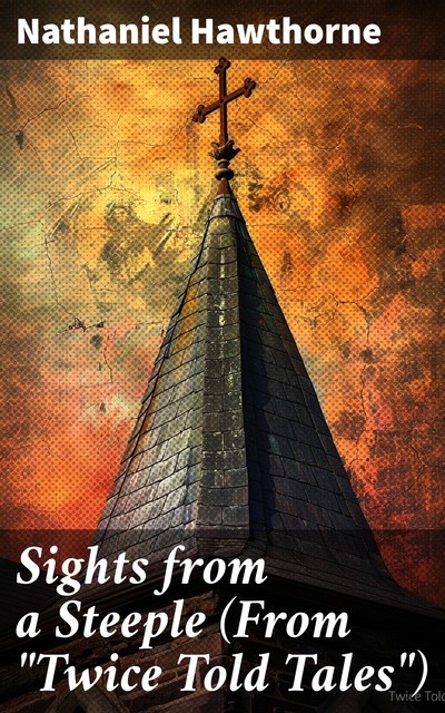 Sights from a Steeple (From “Twice Told Tales”), Nathaniel Hawthorne