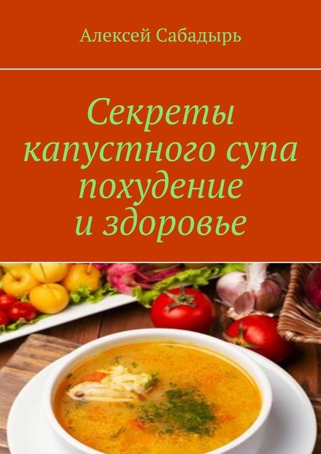 Секреты капустного супа похудение и здоровье, Алексей Сабадырь