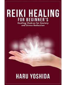 Reiki Healing for Beginner's: Healing Chakras for Anxiety and Stress Reduction, Haru Yoshida