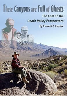 These Canyons Are Full of Ghosts: The Last of the Death Valley Prospectors, Emmett C.Harder