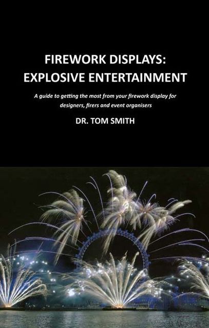 Firework Displays, Explosive Entertainment: A guide to getting the most from your firework display for designers, firers and event organisers, Tom Smith