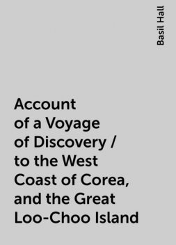 Account of a Voyage of Discovery / to the West Coast of Corea, and the Great Loo-Choo Island, Basil Hall