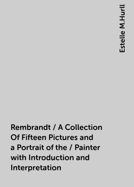 Rembrandt / A Collection Of Fifteen Pictures and a Portrait of the / Painter with Introduction and Interpretation, Estelle M.Hurll