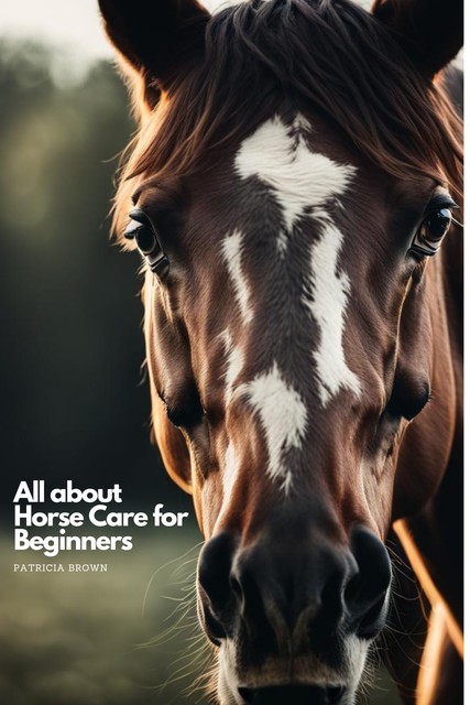 All about Horse Care for Beginners, Patricia Brown