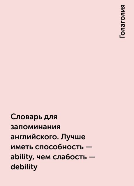 Словарь для запоминания английского. Лучше иметь способность – ability, чем слабость – debility, Голаголия