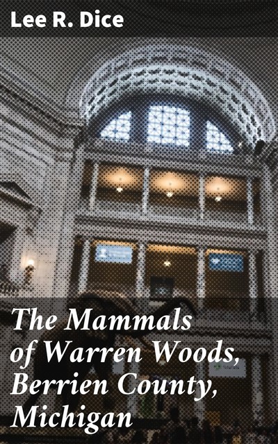 The Mammals of Warren Woods, Berrien County, Michigan, Lee R. Dice