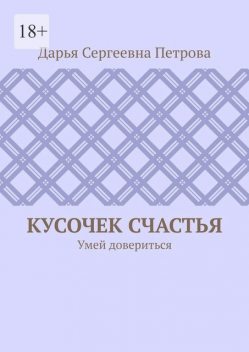 Кусочек счастья. Умей довериться, Дарья Петрова