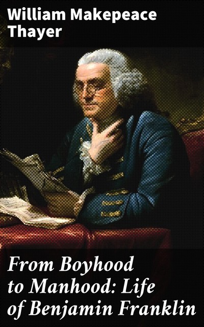 From Boyhood to Manhood: Life of Benjamin Franklin, William Makepeace Thayer
