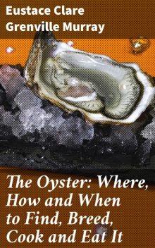 The Oyster: Where, How and When to Find, Breed, Cook and Eat It, Eustace Clare Grenville Murray
