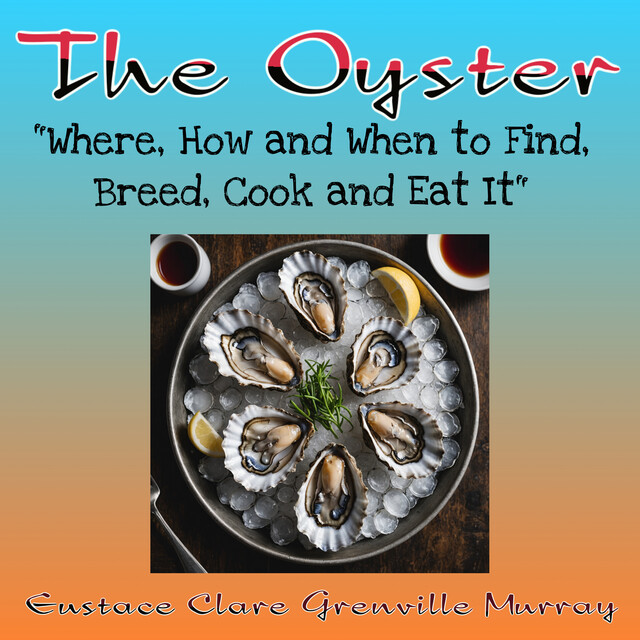 The Oyster: Where, How and When to Find, Breed, Cook and Eat It, Eustace Clare Grenville Murray