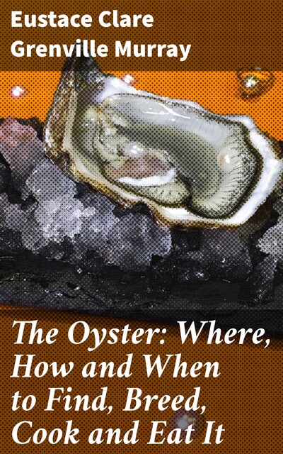 The Oyster: Where, How and When to Find, Breed, Cook and Eat It, Eustace Clare Grenville Murray