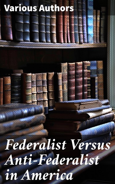 Federalist Versus Anti-Federalist in America, Alexander Hamilton, James Madison, John Jay, Patrick Henry, Samuel Bryan