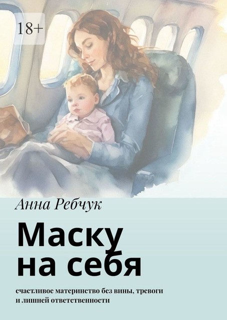 Маску на себя. Счастливое материнство без вины, тревоги и лишней ответственности, Анна Ребчук