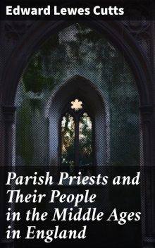 Parish Priests and Their People in the Middle Ages in England, Edward Lewes Cutts