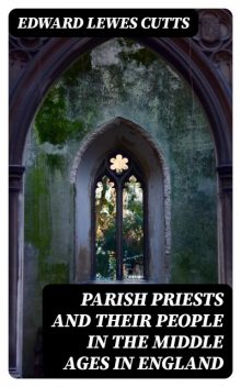 Parish Priests and Their People in the Middle Ages in England, Edward Lewes Cutts