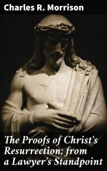 The Proofs of Christ's Resurrection; from a Lawyer's Standpoint, Charles R. Morrison