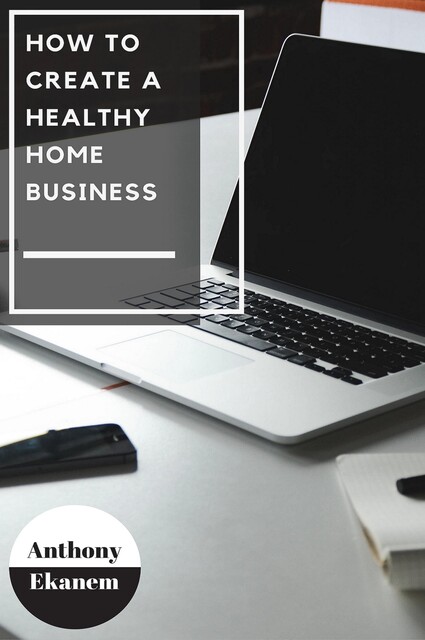 How to Create a Healthy Home Business, Anthony Ekanem