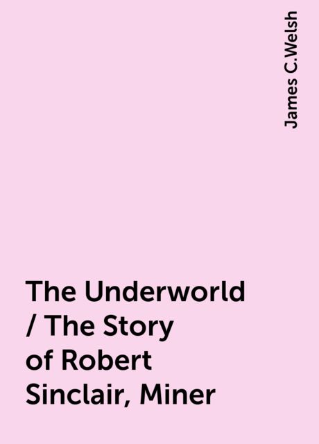 The Underworld / The Story of Robert Sinclair, Miner, James C.Welsh
