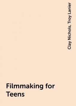 Filmmaking for Teens, Clay Nichols, Troy Lanier