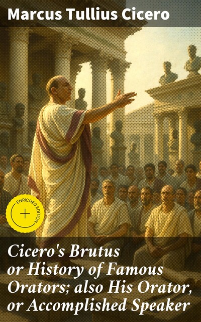 Cicero's Brutus or History of Famous Orators; also His Orator, or Accomplished Speaker, Marcus Tullius Cicero