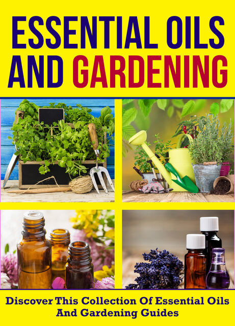 Essential Oils And Gardening: Discover This Collection Of Essential Oils And Gardening Guides, Old Natural Ways
