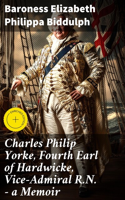 Charles Philip Yorke, Fourth Earl of Hardwicke, Vice-Admiral R.N. — a Memoir, Baroness Elizabeth Philippa Biddulph