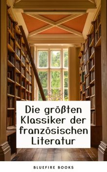 Die Meisterwerke der Französischen Literatur: Eine Sammlung Unvergesslicher Klassiker, François Rabelais, Victor Hugo, Alexandre Dumas, Marcel Proust, George Sand, Charles Baudelaire, Gustave Flaubert, Voltaire, Émile Zola, André Gide, Honoré de Balzac, Jean-Jacques Rousseau, Denis Diderot, Stendhal, Arthur Rimbaud, Marie-Madeleine de La Fa