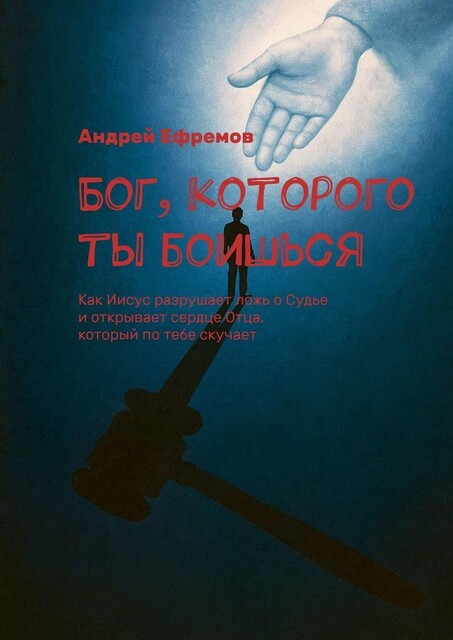 Бог, которого ты боишься. Как Иисус разрушает ложь о Судье и открывает сердце Отца, который по тебе скучает, Андрей Ефремов
