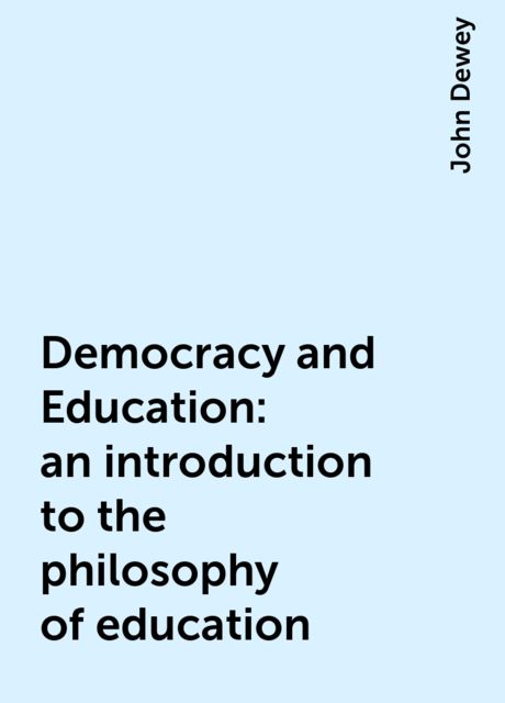 Democracy and Education: an introduction to the philosophy of education, John Dewey