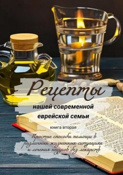 Рецепты нашей современной еврейской семьи. Книга вторая. Простые способы помощи в различных жизненных ситуациях и лечения недугов без лекарств, Елена Ростовская