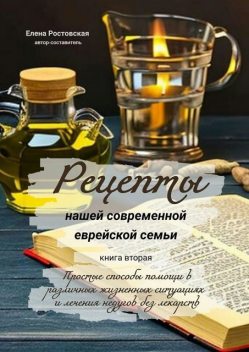 Рецепты нашей современной еврейской семьи. Книга вторая. Простые способы помощи в различных жизненных ситуациях и лечения недугов без лекарств, Елена Ростовская