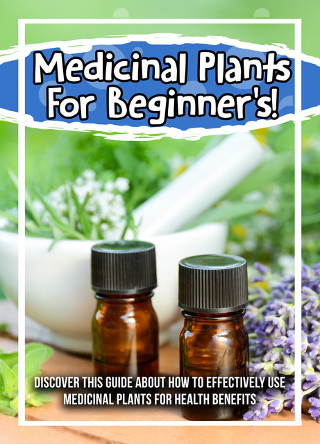 Medicinal Plants For Beginner's! Discover This Guide About How To Effectively Use Medicinal Plants For Health Benefits, Old Natural Ways