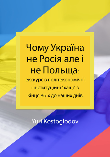 Чому Україна не Росія,але і не Польща: екскурс в політекономічні і інституційні «хащі" з кінця 80-х до наших днів, Yuri Kostoglodov