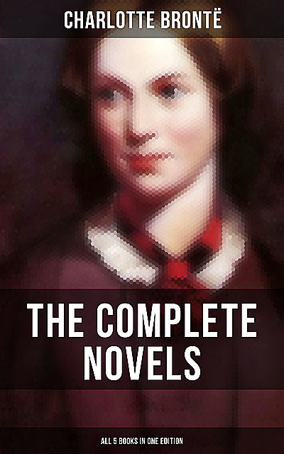 The Complete Novels of Charlotte Brontë – All 5 Books in One Edition, Charlotte Brontë
