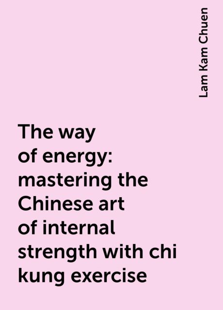 The way of energy: mastering the Chinese art of internal strength with chi kung exercise, Lam Kam Chuen