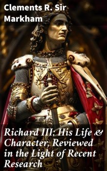 Richard III: His Life & Character, Reviewed in the Light of Recent Research, Clements R. Sir Markham