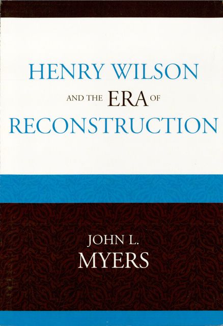Henry Wilson and the Era of Reconstruction, John Myers