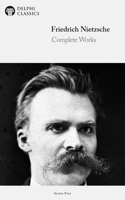 Delphi Complete Works of Friedrich Nietzsche (Illustrated), Friedrich Nietzsche