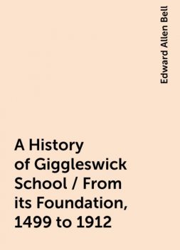 A History of Giggleswick School / From its Foundation, 1499 to 1912, Edward Allen Bell